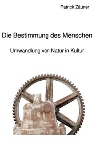 Title: Die Bestimmung des Menschen: Umwandlung von Natur in Kultur, Author: Patrick Zäuner