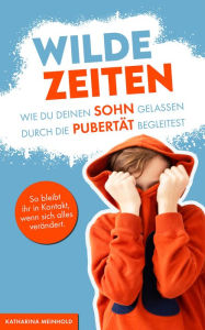 Title: Wilde Zeiten - Wie du deinen Sohn gelassen durch die Pubertät begleitest.: So bleibt ihr in Kontakt, wenn sich alles verändert., Author: Katharina Meinhold