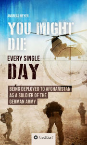 Title: YOU COULD DIE ANY DAY: BEING DEPLOYED TO AFGHANI-STAN AS A SOLDIER OF THE GERMAN ARMY., Author: Andreas Meyer