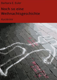 Title: Noch so eine Weihnachtsgeschichte: Kurzkrimi, Author: Barbara E. Euler