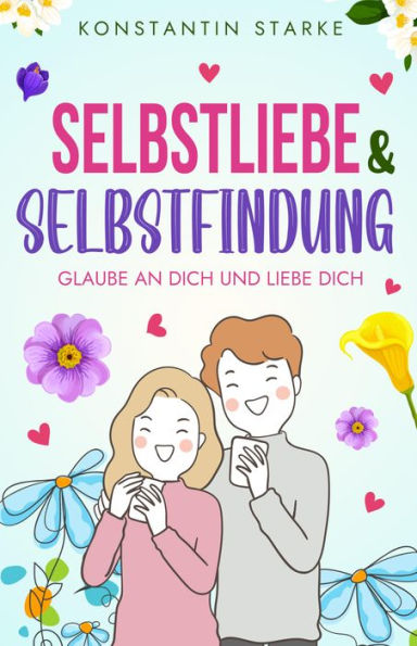 Glaube an Dich und liebe Dich - Selbstliebe & Selbstfindung: Wie Du mit dem Buch Selbstliebe Dein Selbstwertgefühl stärken & zu Dir finden kannst. Steigere Deinen Selbstwert