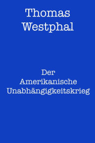 Title: Der Amerikanische Unabhängigkeitskrieg, Author: Thomas Westphal