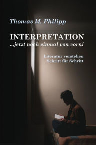 Title: INTERPRETATION ...jetzt noch einmal von vorn!: Literatur verstehen Schritt für Schritt, Author: Thomas M. Philipp