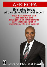 Title: Afriropa - Ein starkes Europa wird es ohne Afrika nicht geben: Neue Perspektiven und Lösungen für eine gelungene und schicksalhafte Wirtschaftskooperation zwischen Afrika und Europa, Author: Rostand Chouatat Dantse