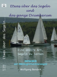 Title: Etwas über das Segeln und das ganze Drumherum: Eine andere Art Segeln zu lernen, Author: Wolfgang Bendick