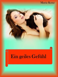 Title: Ein geiles Gefühl: Kurzgeschichten mit geilen Ausgang für beide Geschlechter, Author: Maria Konz