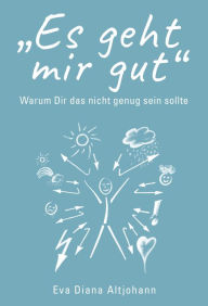 Title: Es geht mir gut: Warum Dir das nicht genug sein sollte, Author: Eva Diana Altjohann