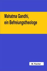 Title: Mahatma Gandhi, ein Befreiungstheologe, Author: Martin Fischer