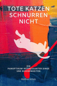Title: Tote Katzen schnurren nicht: Ein Panoptikum interessanter Dinge und Begebenheiten, Author: Mathias Scholz