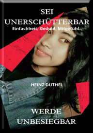 Title: SEI UNERSCHÜTTERBAR: Werde unbesiegbar - Einfachheit, Geduld, Mitgefühl, Author: Heinz Duthel