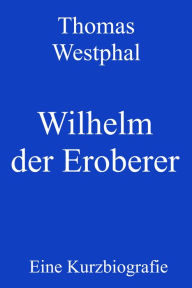 Title: Wilhelm der Eroberer: Eine Kurzbiografie, Author: Thomas Westphal