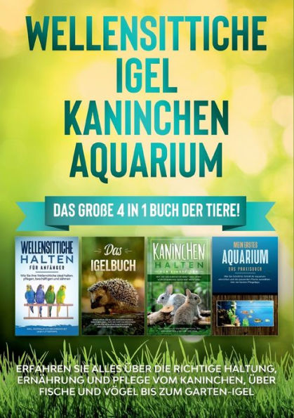 Wellensittiche Igel Kaninchen Aquarium: Das große 4 1 Buch der Tiere! Erfahren Sie alles über die richtige Haltung, Ernährung und Pflege vom Kaninchen, Fische Vögel bis zum Garten-Igel