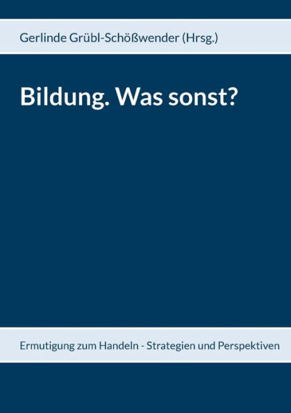 Bildung. Was sonst?: Ermutigung zum Handeln - Strategien und Perspektiven