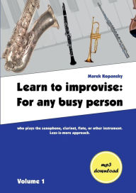 Title: Learn to improvise: For any busy person who plays the saxophone, clarinet, flute, or other instrument. Less-is-more approach. Volume 1, Author: Marek Kopansky