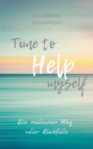 Title: Time to Help myself: Ein mühsamer Weg voller Rückfälle, Author: Lea-Sophie Schwarzat