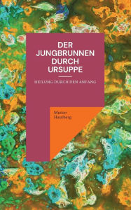 Title: Der Jungbrunnen durch Ursuppe: Heilung durch den Anfang, Author: Mutter Hautberg