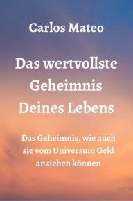 Title: Das wertvollste Geheimnis Deines Lebens: Das Geheimnis, wie auch sie vom Universum Geld anziehen können, Author: Carlos Mateo