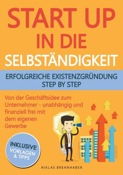 Startup in die Selbständigkeit - erfolgreiche Existenzgründung Schritt für Schritt: Von der Geschäftsidee zum Unternehmer - selbstständig und finanziell frei mit deinem eigenen Unternehmen