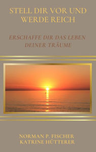 Title: Stell dir vor und werde reich: Erschaffe Dir das Leben Deiner Träume - Ratgeber, Author: Katrine Hütterer