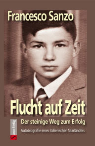 Title: Flucht auf Zeit: Der steinige Weg zum Erfolg - Autobiografie eines italienischen Saarländers, Author: Francesco Sanzo