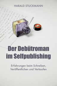 Title: Der Debütroman im Selfpublishing: Erfahrungen beim Schreiben, Veröffentlichen und Verkaufen, Author: Harald Stuckmann