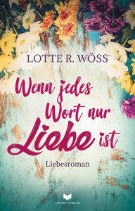 Title: Wenn jedes Wort nur Liebe ist, Author: Lotte R. Wöss