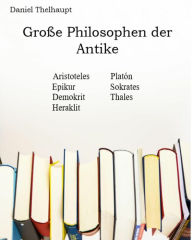 Title: Große Philosophen der Antike: Aristoteles, Platon, Epikur, Sokrates, Demokrit, Thales, Heraklit, Author: Daniel Thelhaupt