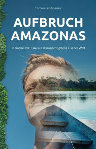 Title: Aufbruch Amazonas: In einem Holz-Kanu auf dem mächtigsten Fluss der Welt, Author: Torben Landskrone