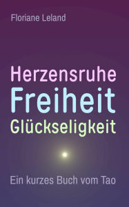 Title: Herzensruhe, Freiheit, Glückseligkeit. Ein kurzes Buch vom Tao: Die Essenz des Tao-te-king. Für Menschen, die schon eine Weile auf dem spirituellen Pfad unterwegs sind, Author: Floriane Leland