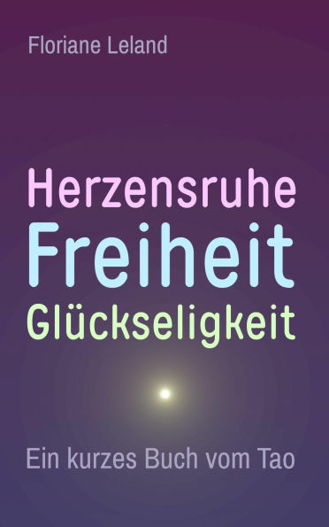 Herzensruhe, Freiheit, Glückseligkeit. Ein kurzes Buch vom Tao: Die Essenz des Tao-te-king. Für Menschen, die schon eine Weile auf dem spirituellen Pfad unterwegs sind