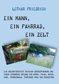 Title: Ein Mann, ein Fahrrad, ein Zelt: Ein Erlebnisbericht zwischen Grenzerfahrung und purem Vergnügen Entlang von Werra, Fulda, Weser, Elbe, Frankenwald, Thüringer Wald und Erzgebirge, Author: Lothar Friedrich