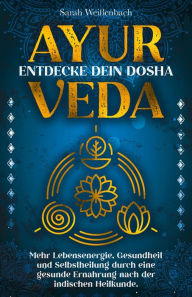 Title: Ayurveda - entdecke dein Dosha: Mehr Lebensenergie, Gesundheit und Selbstheilung durch eine gesunde Ernährung nach der indischen Heilkunde., Author: Sarah Weißenbach