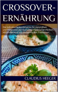 Title: Crossover-Ernährung: Die individuelle Kombination für Gesundheit und Prävention mit Ayurveda, chinesischer Medizin, Mittelmeerkost und einheimischen Traditionen, Author: Claudius Heeger