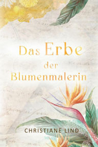 Title: Das Erbe der Blumenmalerin, Author: Christiane Lind