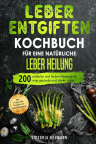 Title: Leber entgiften Kochbuch für eine natürliche Leber Heilung: 200 einfache und leckere Rezepte für eine gesunde und starke Leber. Inkl. 7-Tage-Diät-Programm zur Leberreinigung, Author: Victoria Neumann