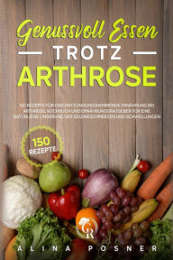 Title: Genussvoll Essen trotz Arthrose: 150 Rezepte für eine entzündungshemmende Ernährung bei Arthrose. Kochbuch und Ernährungsratgeber für eine natürliche Linderung der Gelenkschmerzen und Schwellungen., Author: Alina Posner