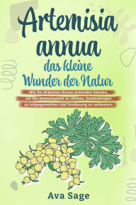 Title: Artemisia annua - das kleine Wunder der Natur: Wie Sie Artemisia annua anwenden können, um das Immunsystem zu stärken, Entzündungen zu entgegenwirken und Verdauung zu verbessern. Inkl. Rezepte, Author: Ava Sage