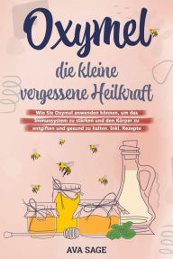 Title: Oxymel - die kleine vergessene Heilkraft: Wie Sie Oxymel anwenden können, um das Immunsystem zu stärken und den Körper zu entgiften und gesund zu halten. Inkl. Rezepte, Author: Ava Sage