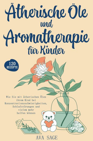 Ätherische Öle und Aromatherapie für Kinder: Wie Sie mit ätherischen Ölen ihrem Kind bei Konzentrationsschwierigkeiten, Schlafstörungen und vielem mehr helfen können. Inkl. über 120 Rezepte