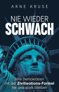 Title: Nie wieder schwach: Wie Demokratien mit der Zivilisations-Formel frei und stark bleiben, Author: Arne Kruse