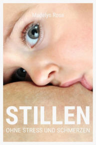 Title: Stillen - ohne Stress und Schmerzen: Wie Sie sich auf das Stillen Ihres Babys vorbereiten und Stillhürden vermieden können, um das Mamasein genießen zu können, Author: Madelyn Rose