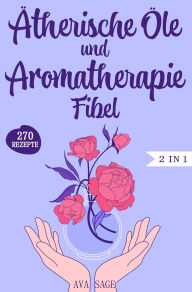 Title: Ätherische Öle und Aromatherapie Fibel: Das große 2 in 1 Ätherische Öle und Aromatherapie Buch für Einsteiger und Kinder. Inkl. über 270 einfache und schnelle Rezepte für den Alltag, Author: Ava Sage