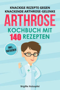 Title: Knackige Rezepte gegen knackende Arthrose Gelenke - Arthrose Kochbuch mit 140 Rezepten: Wie Du mit einer entzündungshemmenden Ernährung bei Arthrose Deine Gelenke in Schwung bringen kannst + Ratgeber, Author: Brigitte Holzapfel