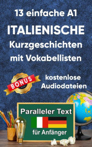 Title: 13 einfache A1 italianische Kurzgeschichten mit Vokabellisten für Anfänger: Zweisprachiges italienisch-deutsches Buch - Paralleler Text, Author: Berta Ziebart