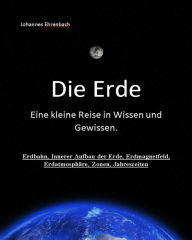 Title: Die Erde - Eine kleine Reise in Wissen und Gewissen: Erdbahn, Innerer Aufbau der Erde, Erdmagnetfeld, Erdatmosphäre, Zonen, Jahreszeiten, Author: Johannes Ehrenbach