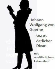 Title: Johann Wolfgang von Goethe - West-östlicher Divan und ausführliche Biographie, Author: Johann Wolfgang von Goethe