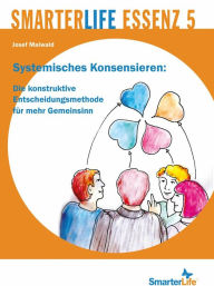 Title: SmarterLife Essenz 5: Systemisches Konsensieren: Die konstruktive Entscheidungsmethode für mehr Gemeinsinn, Author: Josef Maiwald