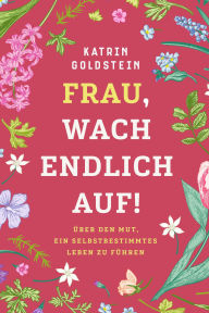 Title: Frau, wach endlich auf! Weibliche Selbstfindung: Mehr Erfolg im Beruf und bessere Beziehungen. Persönlichkeitsentwicklung Positives Denken Positive Psychologie Selbstbewusstsein Selbstliebe, Author: Katrin Goldstein