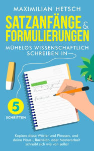 Title: Satzanfänge und Formulierungen - Mühelos wissenschaftlich schreiben in 5 Schritten: Kopiere diese Wörter und Phrasen, und deine Haus-, Bachelor- oder Masterarbeit schreibt sich wie von selbst, Author: Maximilian Hetsch