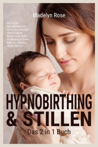 Title: Hypnobirthing & Stillen - Das 2 in 1 Buch: Wie Sie mit Hypnobirthing eine sanfte und natürliche Geburt erleben können & mit Stillen die Bindung zu Ihrem Baby von Geburt an stärken können, Author: Madelyn Rose